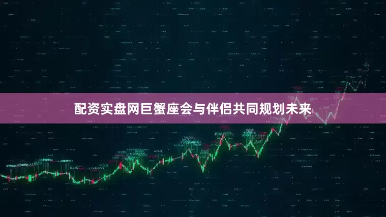 配资实盘网巨蟹座会与伴侣共同规划未来