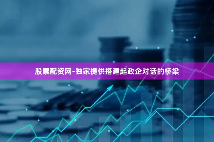 股票配资网-独家提供搭建起政企对话的桥梁