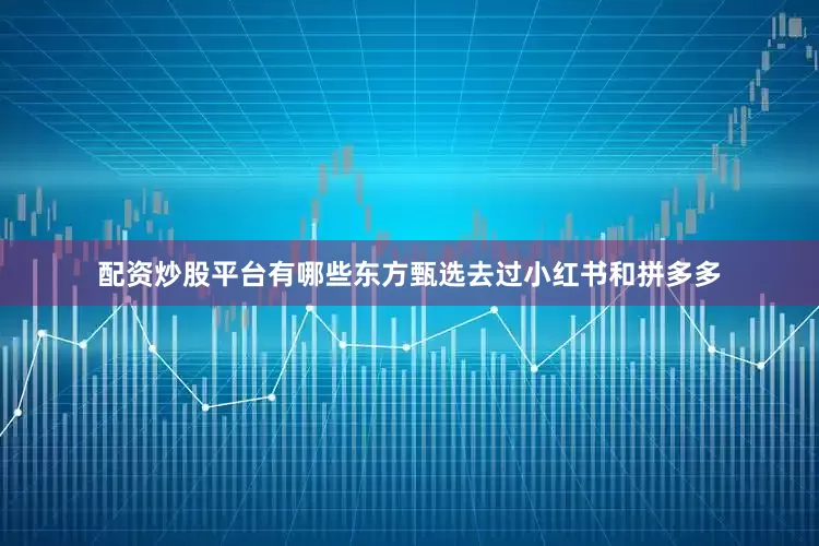 配资炒股平台有哪些东方甄选去过小红书和拼多多