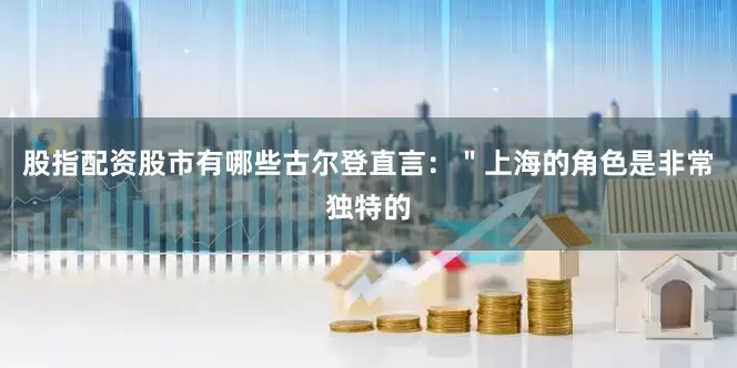 股指配资股市有哪些古尔登直言：＂上海的角色是非常独特的
