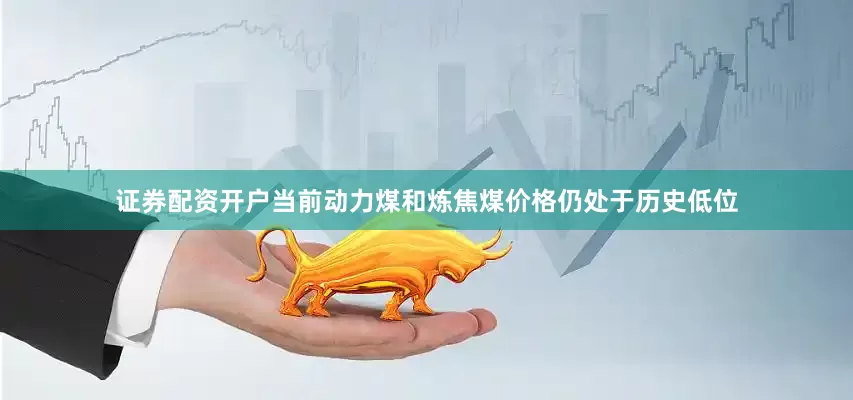 证券配资开户当前动力煤和炼焦煤价格仍处于历史低位