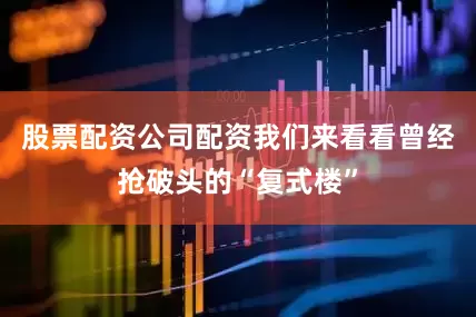 股票配资公司配资我们来看看曾经抢破头的“复式楼”