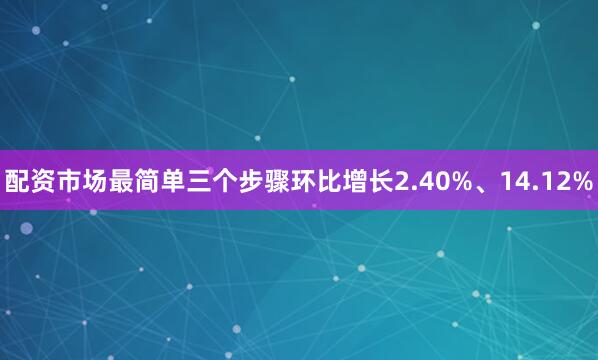 配资市场最简单三个步骤环比增长2.40%、14.12%